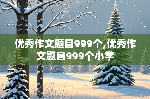 优秀作文题目999个,优秀作文题目999个小学