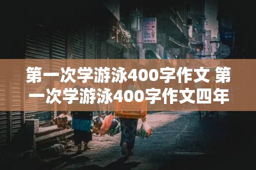 第一次学游泳400字作文 第一次学游泳400字作文四年级