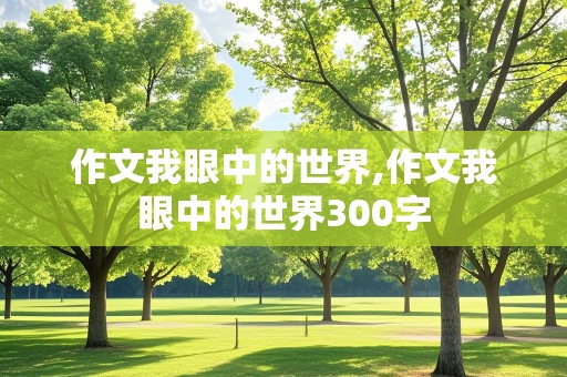 作文我眼中的世界,作文我眼中的世界300字