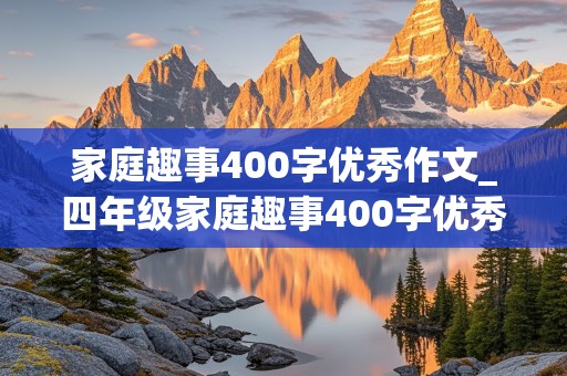 家庭趣事400字优秀作文_四年级家庭趣事400字优秀作文