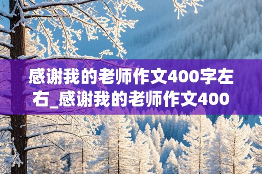 感谢我的老师作文400字左右_感谢我的老师作文400字左右六年级