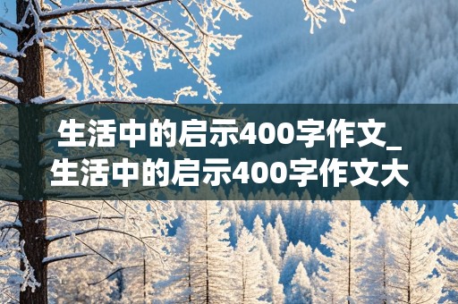 生活中的启示400字作文_生活中的启示400字作文大全