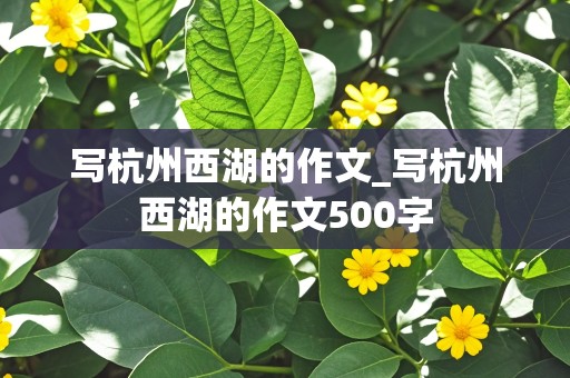 写杭州西湖的作文_写杭州西湖的作文500字