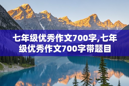 七年级优秀作文700字,七年级优秀作文700字带题目