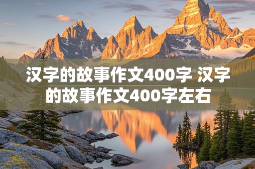 汉字的故事作文400字 汉字的故事作文400字左右