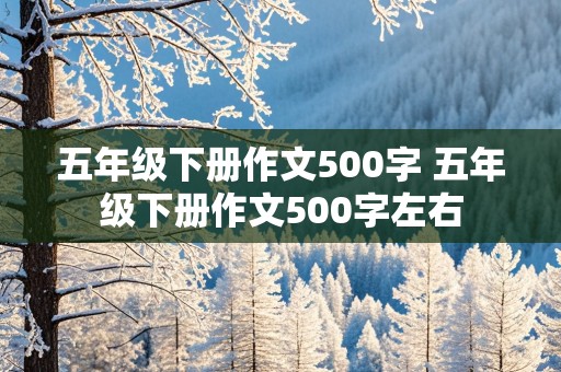 五年级下册作文500字 五年级下册作文500字左右