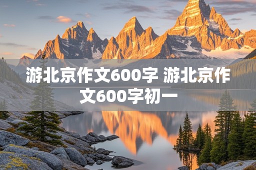 游北京作文600字 游北京作文600字初一