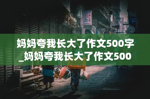 妈妈夸我长大了作文500字_妈妈夸我长大了作文500字优秀作文