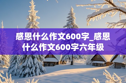 感恩什么作文600字_感恩什么作文600字六年级