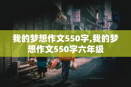 我的梦想作文550字,我的梦想作文550字六年级