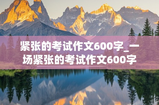 紧张的考试作文600字_一场紧张的考试作文600字