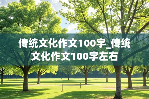 传统文化作文100字_传统文化作文100字左右