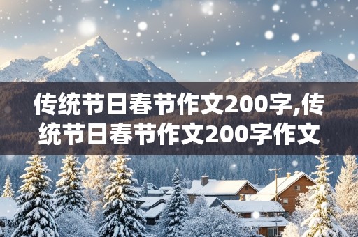 传统节日春节作文200字,传统节日春节作文200字作文