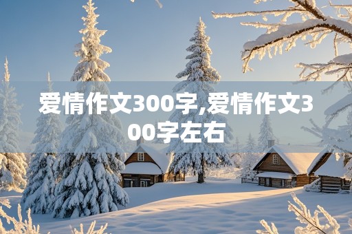 爱情作文300字,爱情作文300字左右