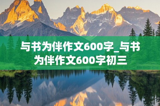 与书为伴作文600字_与书为伴作文600字初三