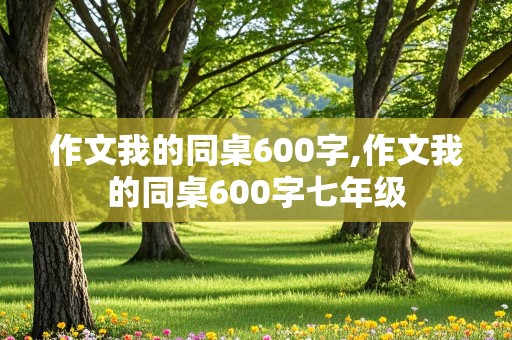 作文我的同桌600字,作文我的同桌600字七年级