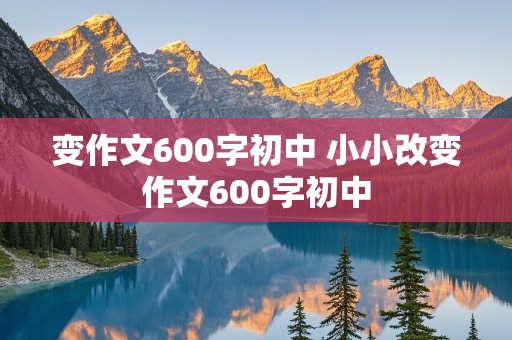 变作文600字初中 小小改变作文600字初中