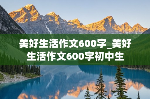 美好生活作文600字_美好生活作文600字初中生