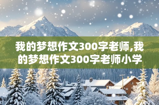 我的梦想作文300字老师,我的梦想作文300字老师小学