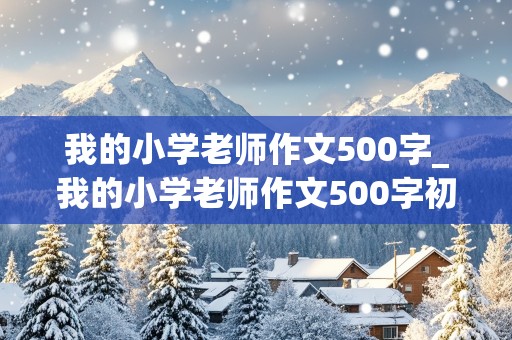 我的小学老师作文500字_我的小学老师作文500字初一