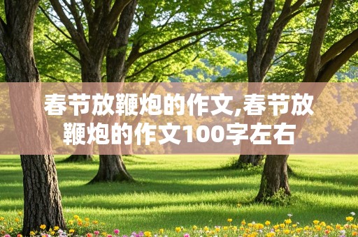 春节放鞭炮的作文,春节放鞭炮的作文100字左右