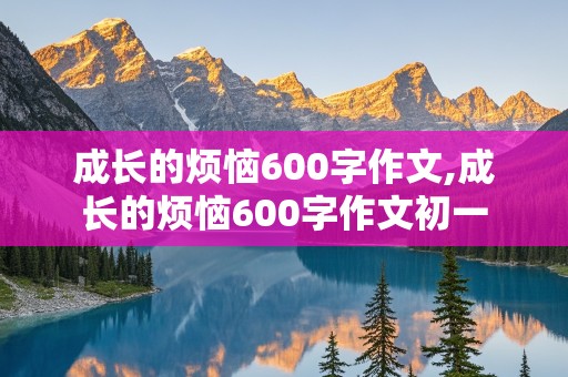 成长的烦恼600字作文,成长的烦恼600字作文初一