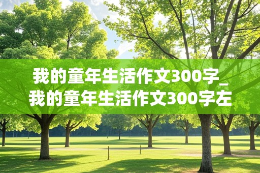 我的童年生活作文300字_我的童年生活作文300字左右