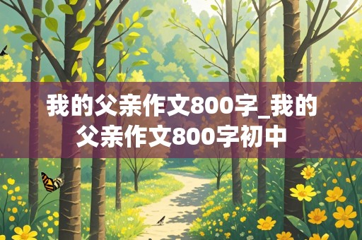 我的父亲作文800字_我的父亲作文800字初中