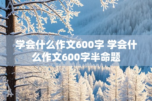 学会什么作文600字 学会什么作文600字半命题