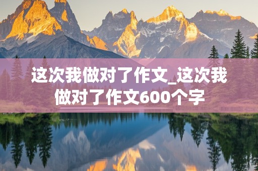 这次我做对了作文_这次我做对了作文600个字