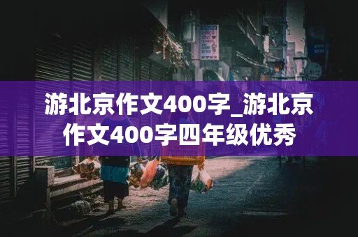 游北京作文400字_游北京作文400字四年级优秀