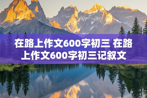 在路上作文600字初三 在路上作文600字初三记叙文