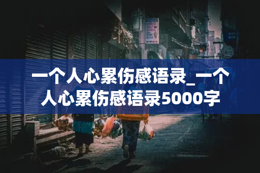 一个人心累伤感语录_一个人心累伤感语录5000字