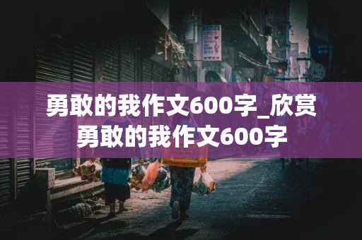 勇敢的我作文600字_欣赏勇敢的我作文600字