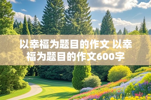 以幸福为题目的作文 以幸福为题目的作文600字