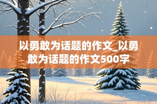 以勇敢为话题的作文_以勇敢为话题的作文500字