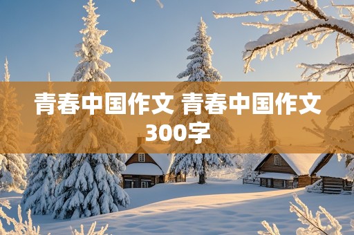 青春中国作文 青春中国作文300字