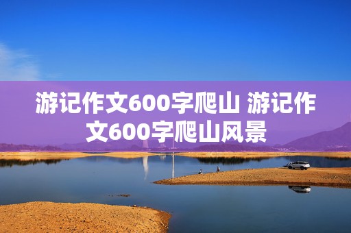 游记作文600字爬山 游记作文600字爬山风景