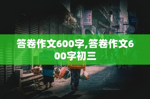 答卷作文600字,答卷作文600字初三