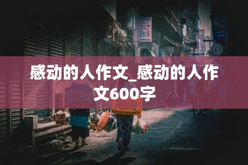 感动的人作文_感动的人作文600字