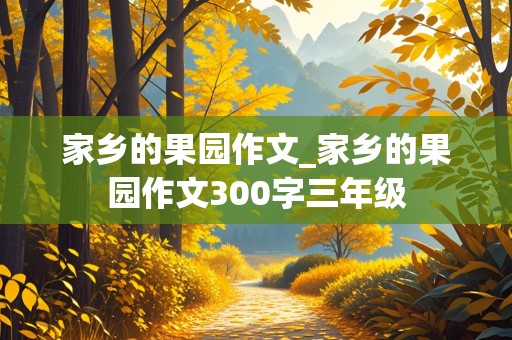 家乡的果园作文_家乡的果园作文300字三年级