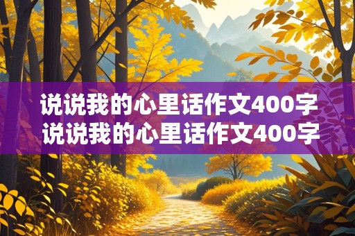 说说我的心里话作文400字 说说我的心里话作文400字左右