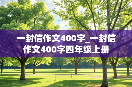 一封信作文400字_一封信作文400字四年级上册