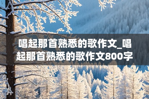 唱起那首熟悉的歌作文_唱起那首熟悉的歌作文800字