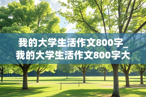 我的大学生活作文800字_我的大学生活作文800字大一