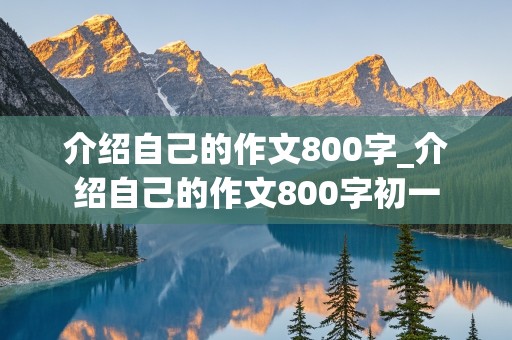 介绍自己的作文800字_介绍自己的作文800字初一