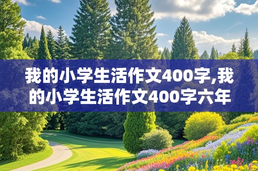 我的小学生活作文400字,我的小学生活作文400字六年级下册