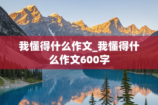 我懂得什么作文_我懂得什么作文600字