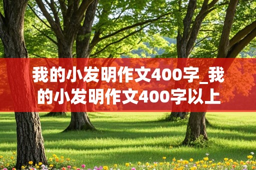 我的小发明作文400字_我的小发明作文400字以上