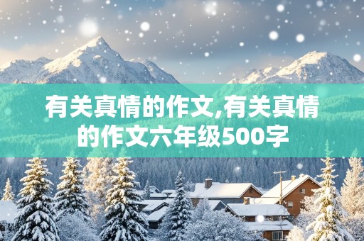 有关真情的作文,有关真情的作文六年级500字